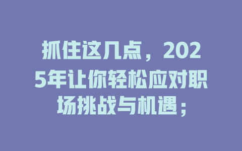 抓住这几点，2025年让你轻松应对职场挑战与机遇； 一