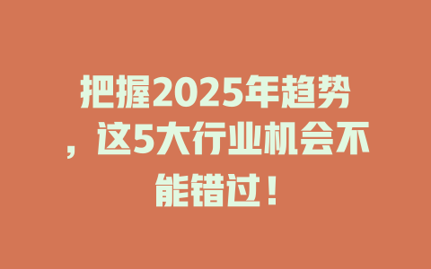把握2025年趋势，这5大行业机会不能错过！ 一