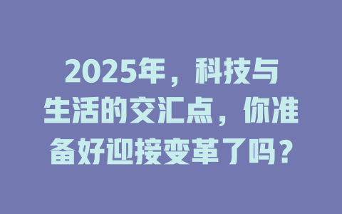 2025年，科技与生活的交汇点，你准备好迎接变革了吗？ 一