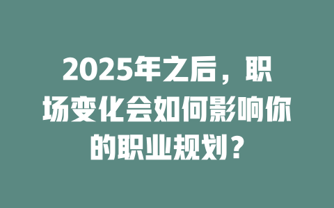 2025年之后，职场变化会如何影响你的职业规划？ 一