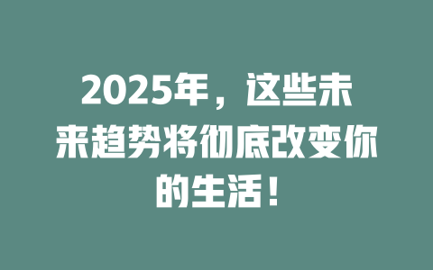 2025年,这些未来趋势将彻底改变你的生活! 一