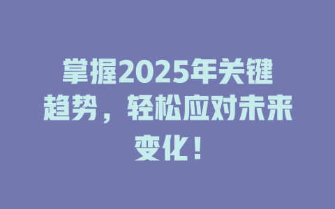掌握2025年关键趋势，轻松应对未来变化！ 一