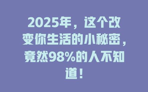 2025年，这个改变你生活的小秘密，竟然98%的人不知道！ 一