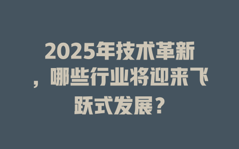 2025年技术革新，哪些行业将迎来飞跃式发展？ 一