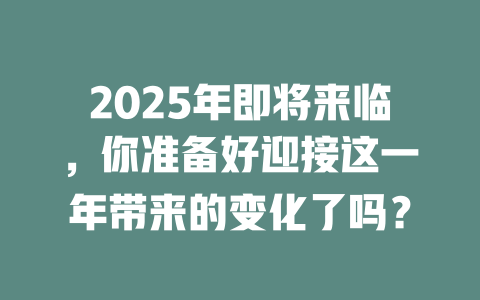 2025年即将来临，你准备好迎接这一年带来的变化了吗？ 一