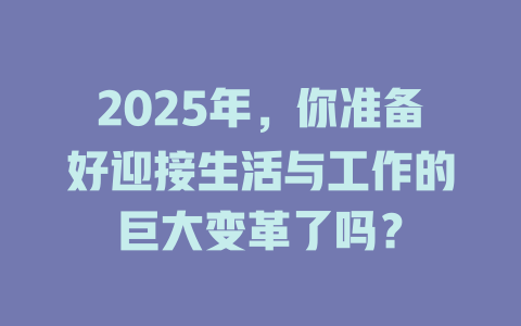 2025年，你准备好迎接生活与工作的巨大变革了吗？ 一