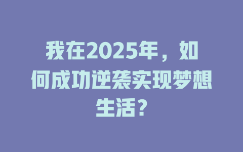 我在2025年，如何成功逆袭实现梦想生活？ 一