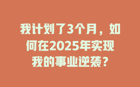 我计划了3个月，如何在2025年实现我的事业逆袭？ 一