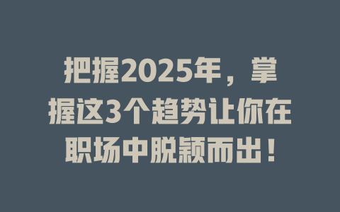 把握2025年，掌握这3个趋势让你在职场中脱颖而出！ 一