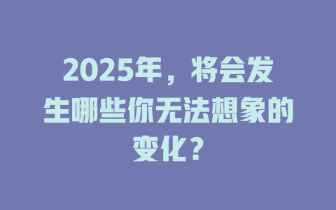 2025年,将会发生哪些你无法想象的变化? 一