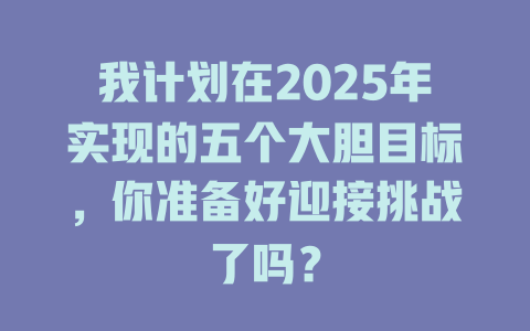 我计划在2025年实现的五个大胆目标，你准备好迎接挑战了吗？ 一