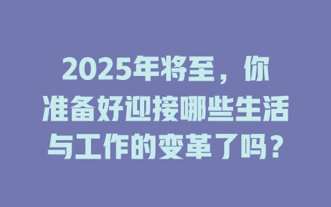 2025年将至，你准备好迎接哪些生活与工作的变革了吗？ 一