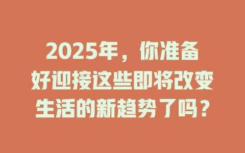 2025年，你准备好迎接这些即将改变生活的新趋势了吗？ 一
