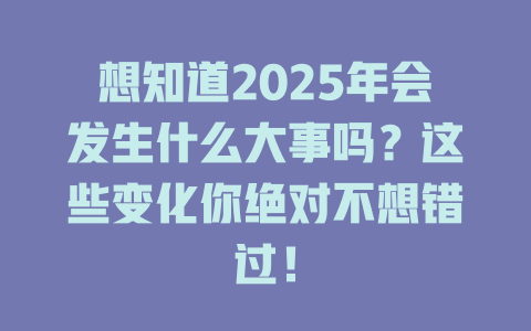 想知道2025年会发生什么大事吗？这些变化你绝对不想错过！ 一
