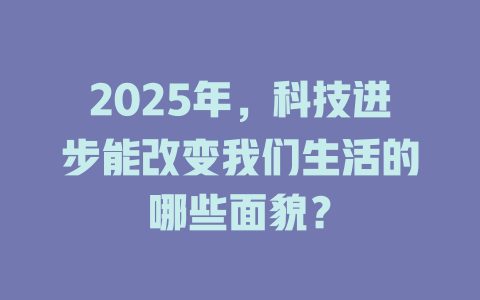 2025年，科技进步能改变我们生活的哪些面貌？ 一