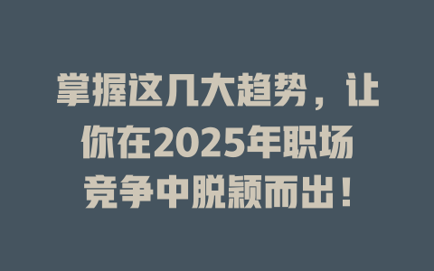 掌握这几大趋势，让你在2025年职场竞争中脱颖而出！ 一