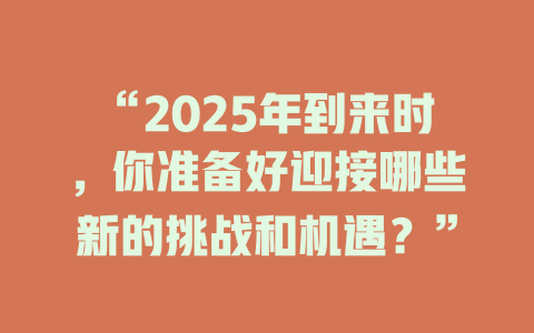 “2025年到来时，你准备好迎接哪些新的挑战和机遇？” 一