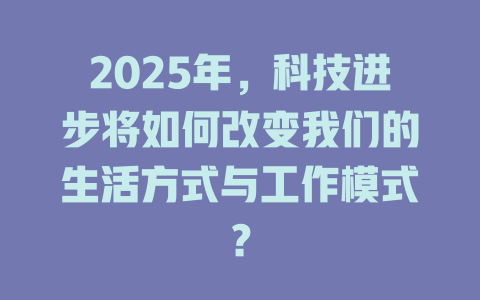 2025年，科技进步将如何改变我们的生活方式与工作模式？ 一