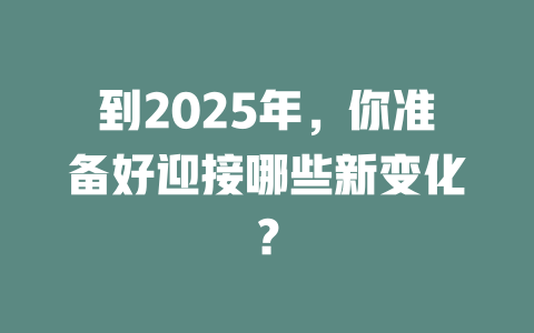到2025年，你准备好迎接哪些新变化？ 一