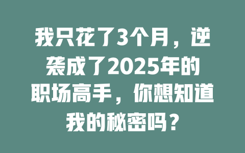 我只花了3个月，逆袭成了2025年的职场高手，你想知道我的秘密吗？ 一