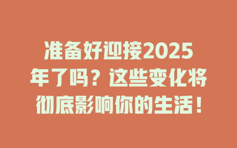 准备好迎接2025年了吗？这些变化将彻底影响你的生活！ 一
