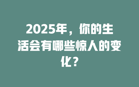 2025年，你的生活会有哪些惊人的变化？ 一