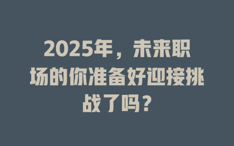 2025年，未来职场的你准备好迎接挑战了吗？ 一