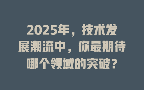2025年，技术发展潮流中，你最期待哪个领域的突破？ 一