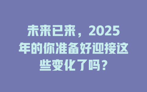 未来已来，2025年的你准备好迎接这些变化了吗？ 一