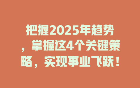 把握2025年趋势，掌握这4个关键策略，实现事业飞跃！ 一