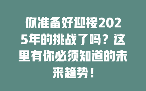 你准备好迎接2025年的挑战了吗？这里有你必须知道的未来趋势！ 一