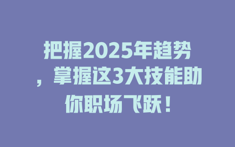 把握2025年趋势，掌握这3大技能助你职场飞跃！ 一
