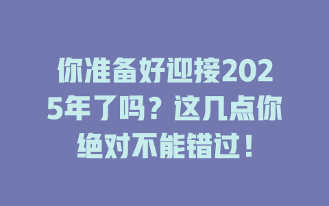 你准备好迎接2025年了吗？这几点你绝对不能错过！ 一