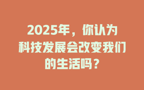 2025年，你认为科技发展会改变我们的生活吗？ 一