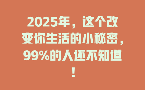 2025年，这个改变你生活的小秘密，99%的人还不知道！ 一