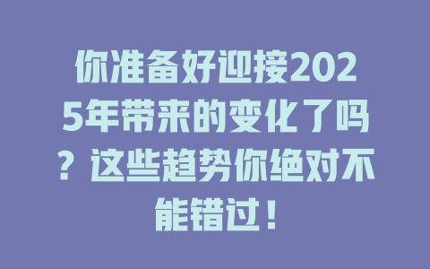 你准备好迎接2025年带来的变化了吗？这些趋势你绝对不能错过！ 一