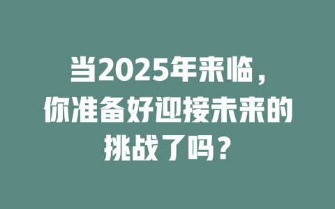 当2025年来临，你准备好迎接未来的挑战了吗？ 一