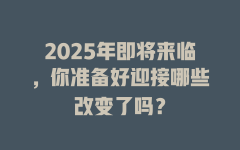 2025年即将来临，你准备好迎接哪些改变了吗？ 一
