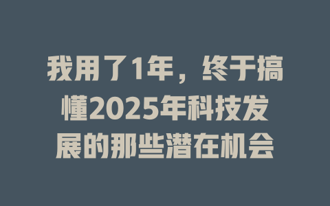 我用了1年，终于搞懂2025年科技发展的那些潜在机会 一