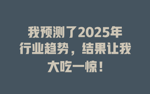 我预测了2025年行业趋势，结果让我大吃一惊！ 一