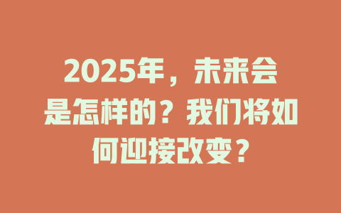 2025年，未来会是怎样的？我们将如何迎接改变？ 一