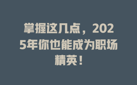 掌握这几点，2025年你也能成为职场精英！ 一