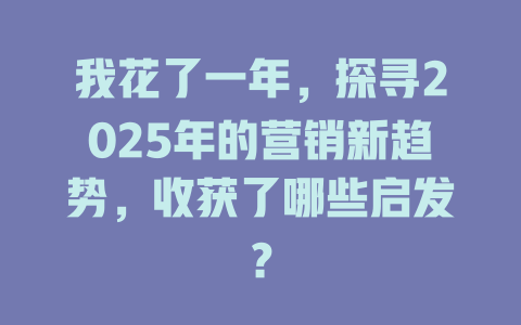 我花了一年，探寻2025年的营销新趋势，收获了哪些启发？ 一