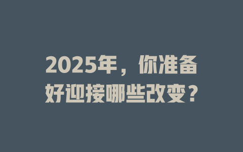 2025年，你准备好迎接哪些改变？ 一