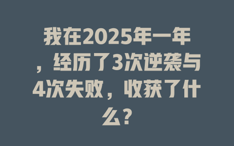 我在2025年一年，经历了3次逆袭与4次失败，收获了什么？ 一