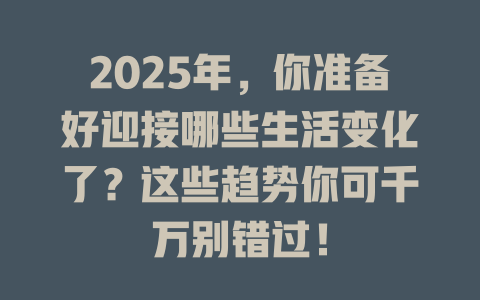 2025年，你准备好迎接哪些生活变化了？这些趋势你可千万别错过！ 一