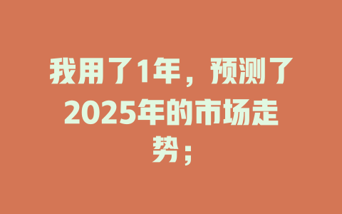 我用了1年，预测了2025年的市场走势； 一