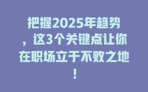 把握2025年趋势，这3个关键点让你在职场立于不败之地！ 一