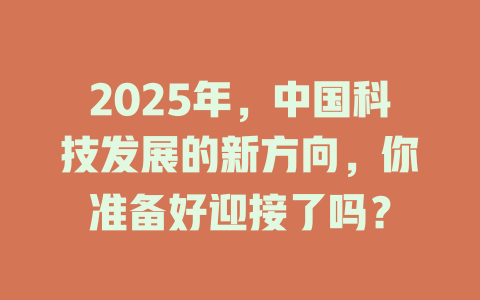 2025年，中国科技发展的新方向，你准备好迎接了吗？ 一