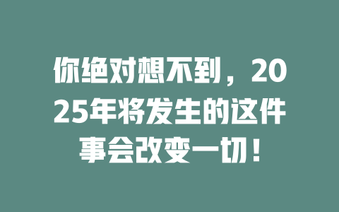 你绝对想不到，2025年将发生的这件事会改变一切！ 一
